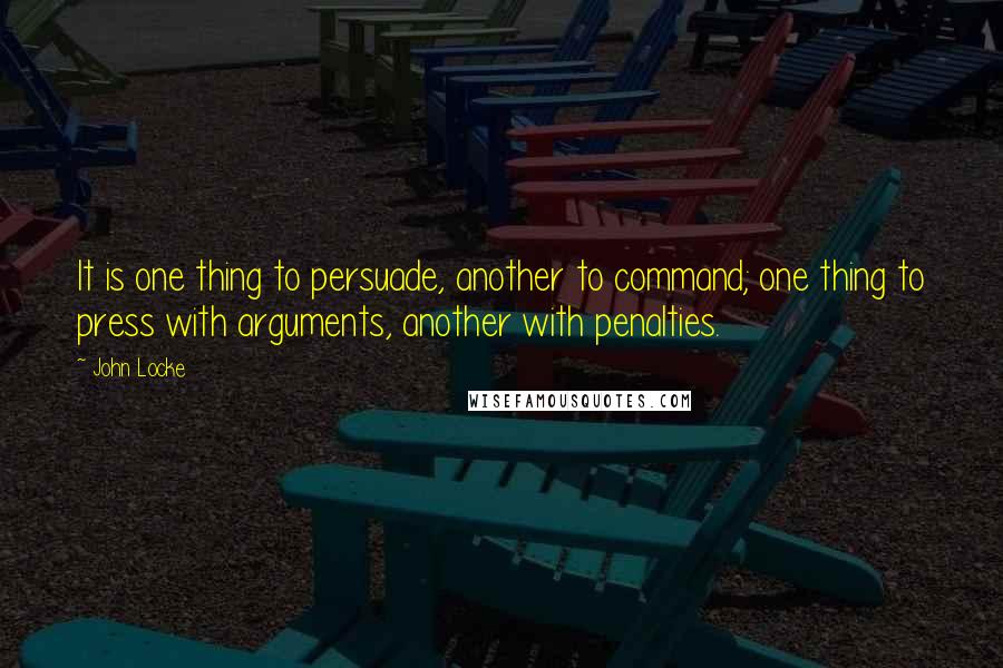 John Locke Quotes: It is one thing to persuade, another to command; one thing to press with arguments, another with penalties.