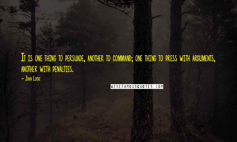 John Locke Quotes: It is one thing to persuade, another to command; one thing to press with arguments, another with penalties.