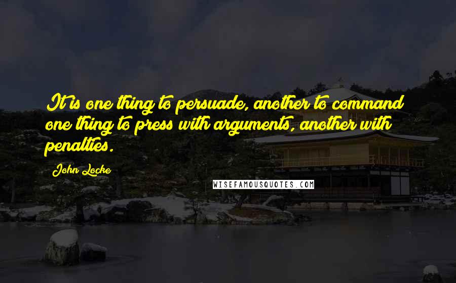 John Locke Quotes: It is one thing to persuade, another to command; one thing to press with arguments, another with penalties.