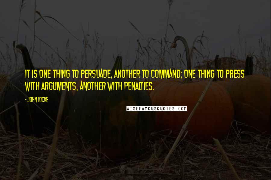 John Locke Quotes: It is one thing to persuade, another to command; one thing to press with arguments, another with penalties.