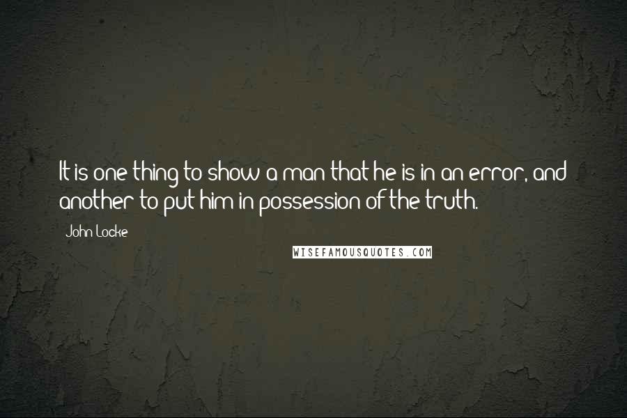 John Locke Quotes: It is one thing to show a man that he is in an error, and another to put him in possession of the truth.