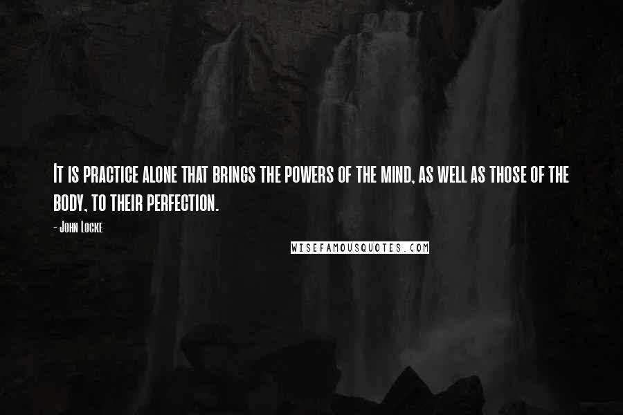 John Locke Quotes: It is practice alone that brings the powers of the mind, as well as those of the body, to their perfection.