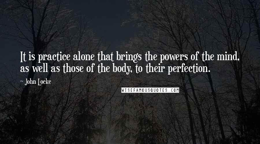 John Locke Quotes: It is practice alone that brings the powers of the mind, as well as those of the body, to their perfection.