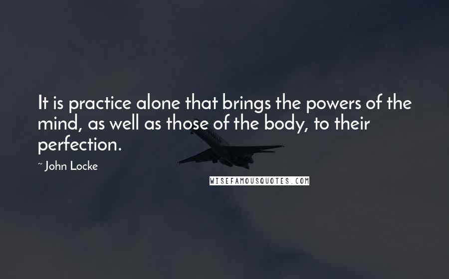 John Locke Quotes: It is practice alone that brings the powers of the mind, as well as those of the body, to their perfection.