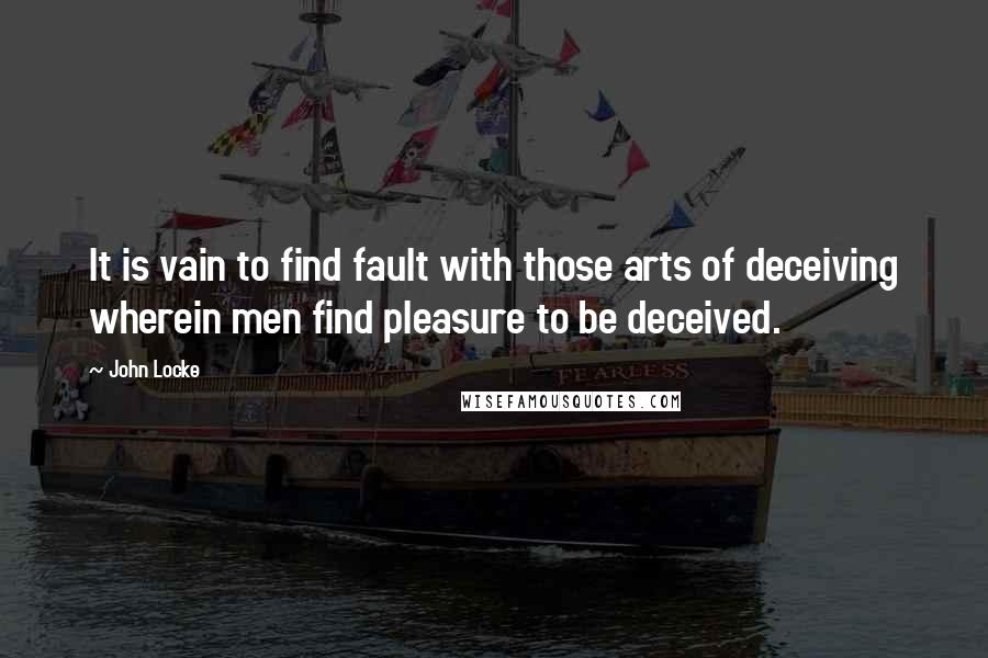 John Locke Quotes: It is vain to find fault with those arts of deceiving wherein men find pleasure to be deceived.