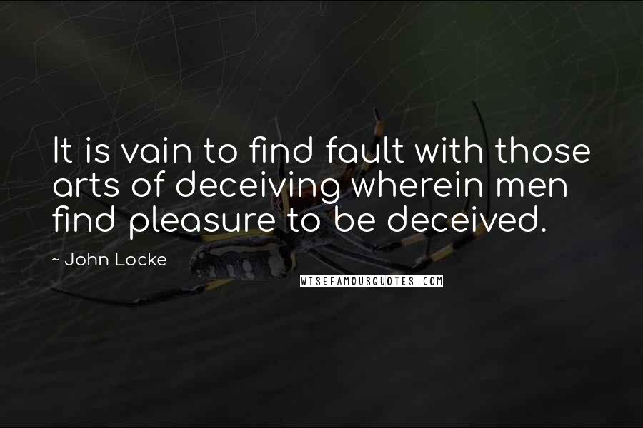 John Locke Quotes: It is vain to find fault with those arts of deceiving wherein men find pleasure to be deceived.