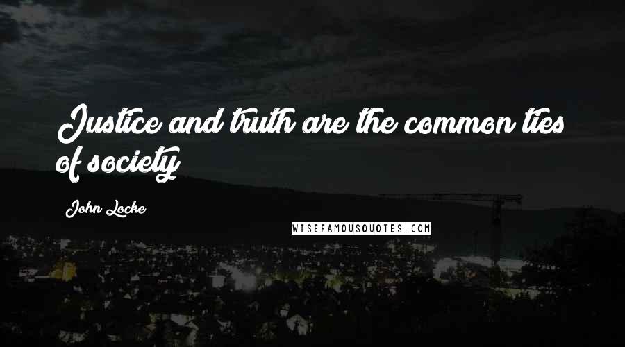 John Locke Quotes: Justice and truth are the common ties of society