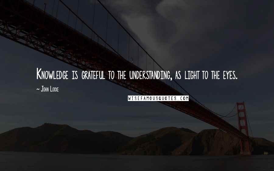John Locke Quotes: Knowledge is grateful to the understanding, as light to the eyes.