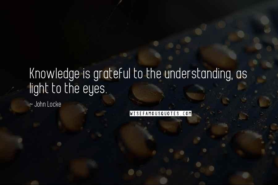 John Locke Quotes: Knowledge is grateful to the understanding, as light to the eyes.