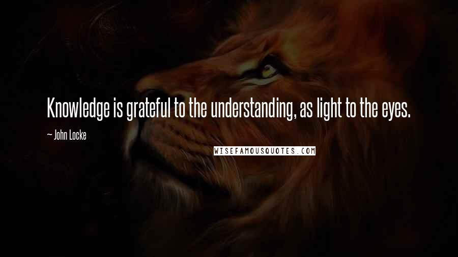 John Locke Quotes: Knowledge is grateful to the understanding, as light to the eyes.
