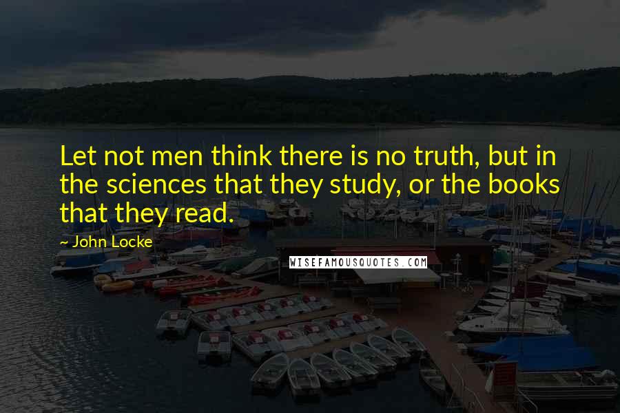 John Locke Quotes: Let not men think there is no truth, but in the sciences that they study, or the books that they read.
