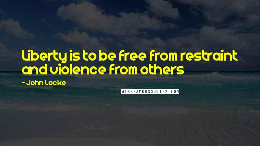 John Locke Quotes: Liberty is to be free from restraint and violence from others