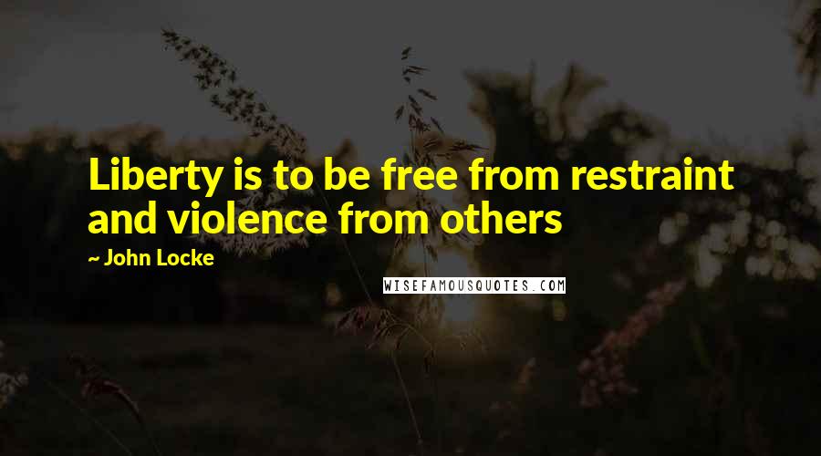 John Locke Quotes: Liberty is to be free from restraint and violence from others