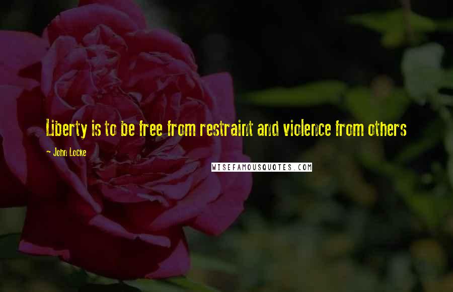 John Locke Quotes: Liberty is to be free from restraint and violence from others