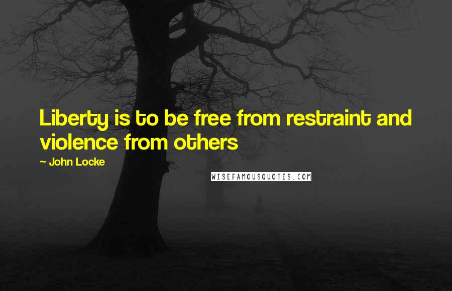 John Locke Quotes: Liberty is to be free from restraint and violence from others
