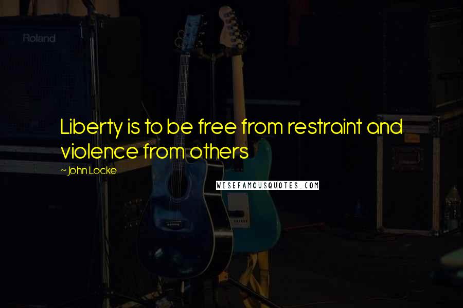 John Locke Quotes: Liberty is to be free from restraint and violence from others