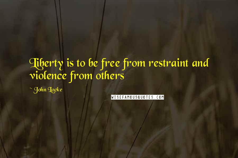 John Locke Quotes: Liberty is to be free from restraint and violence from others