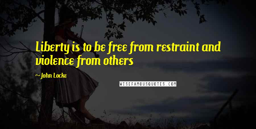 John Locke Quotes: Liberty is to be free from restraint and violence from others