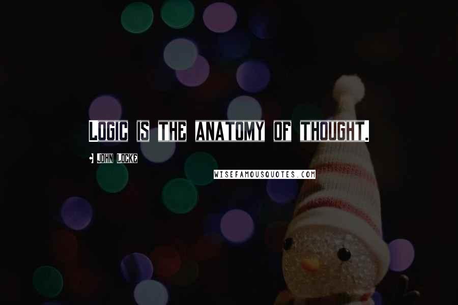 John Locke Quotes: Logic is the anatomy of thought.