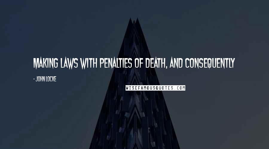 John Locke Quotes: Making laws with penalties of death, and consequently