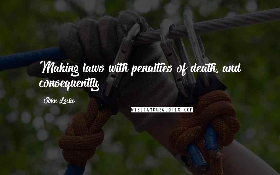 John Locke Quotes: Making laws with penalties of death, and consequently