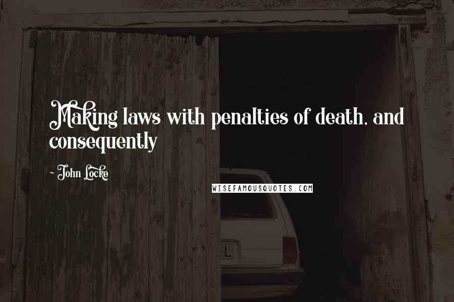 John Locke Quotes: Making laws with penalties of death, and consequently