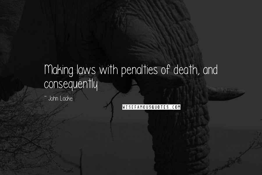 John Locke Quotes: Making laws with penalties of death, and consequently