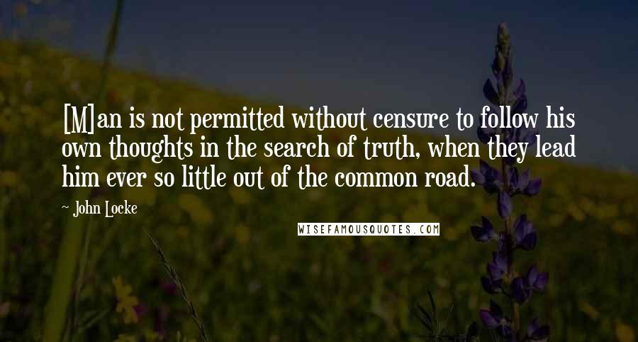 John Locke Quotes: [M]an is not permitted without censure to follow his own thoughts in the search of truth, when they lead him ever so little out of the common road.