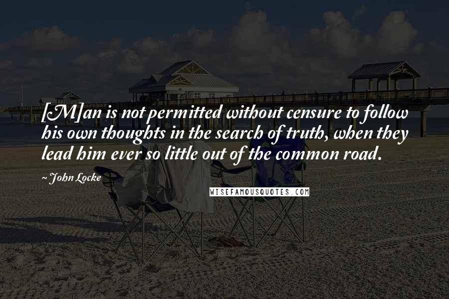 John Locke Quotes: [M]an is not permitted without censure to follow his own thoughts in the search of truth, when they lead him ever so little out of the common road.