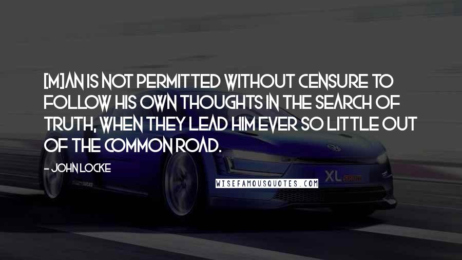 John Locke Quotes: [M]an is not permitted without censure to follow his own thoughts in the search of truth, when they lead him ever so little out of the common road.