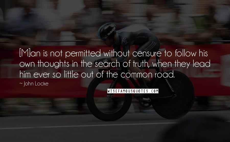 John Locke Quotes: [M]an is not permitted without censure to follow his own thoughts in the search of truth, when they lead him ever so little out of the common road.