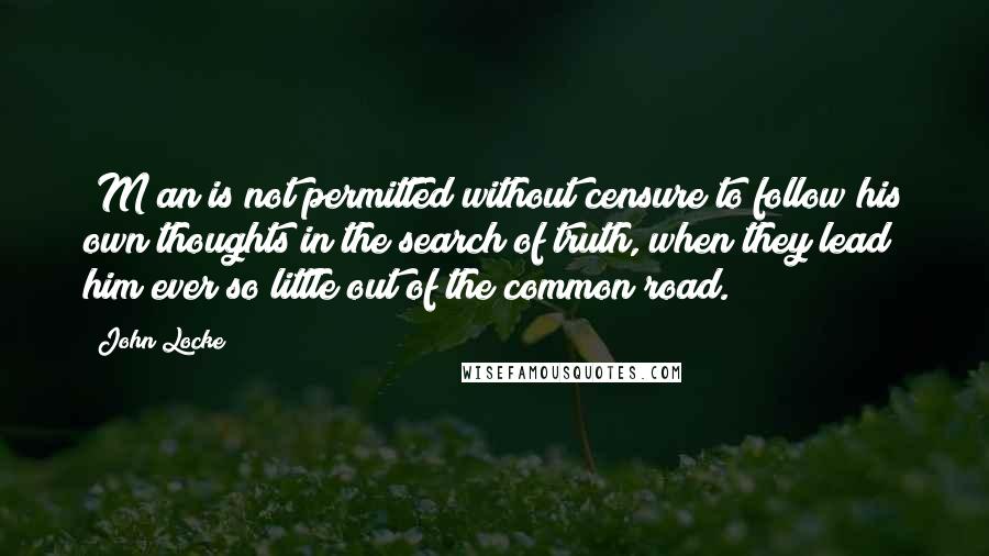 John Locke Quotes: [M]an is not permitted without censure to follow his own thoughts in the search of truth, when they lead him ever so little out of the common road.