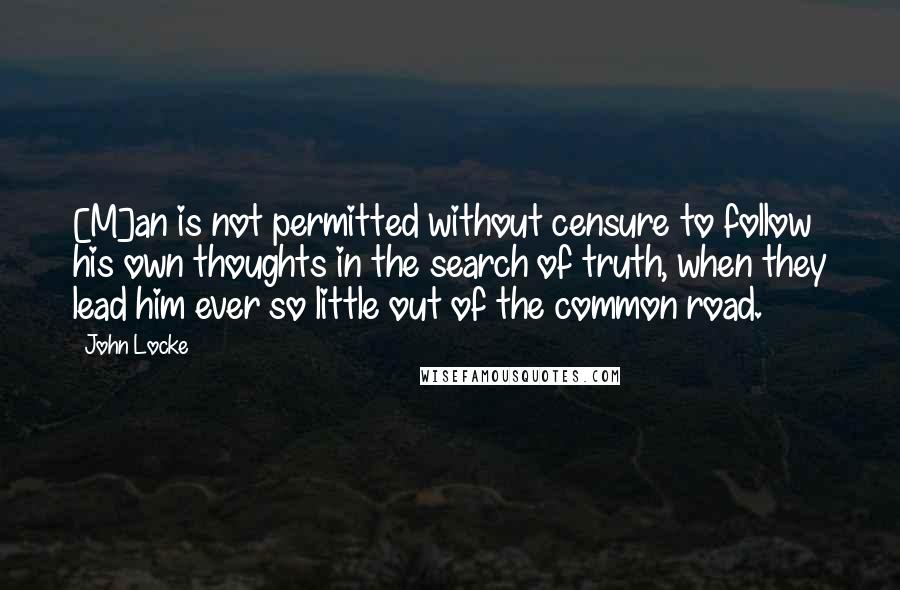 John Locke Quotes: [M]an is not permitted without censure to follow his own thoughts in the search of truth, when they lead him ever so little out of the common road.