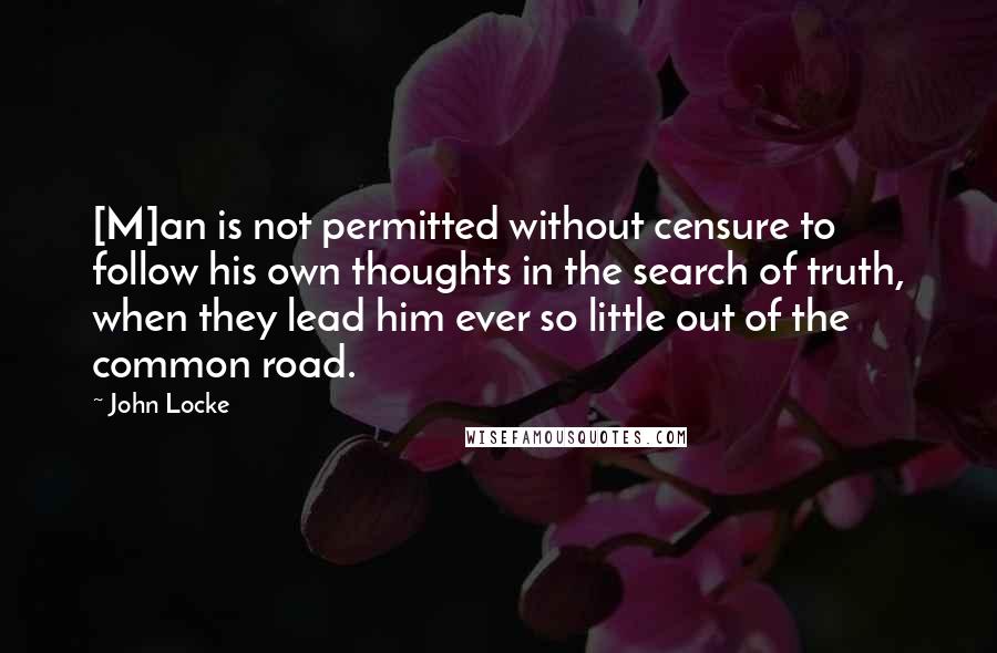 John Locke Quotes: [M]an is not permitted without censure to follow his own thoughts in the search of truth, when they lead him ever so little out of the common road.