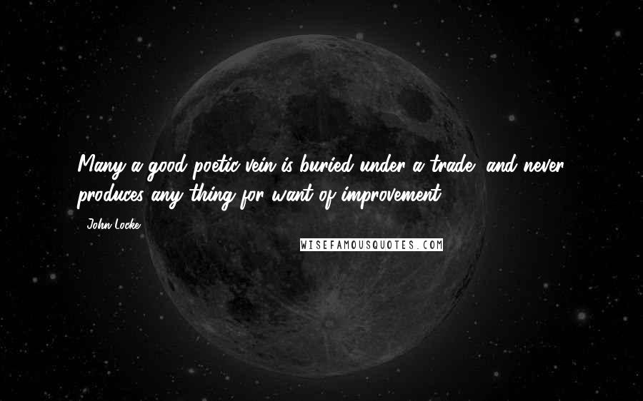 John Locke Quotes: Many a good poetic vein is buried under a trade, and never produces any thing for want of improvement.