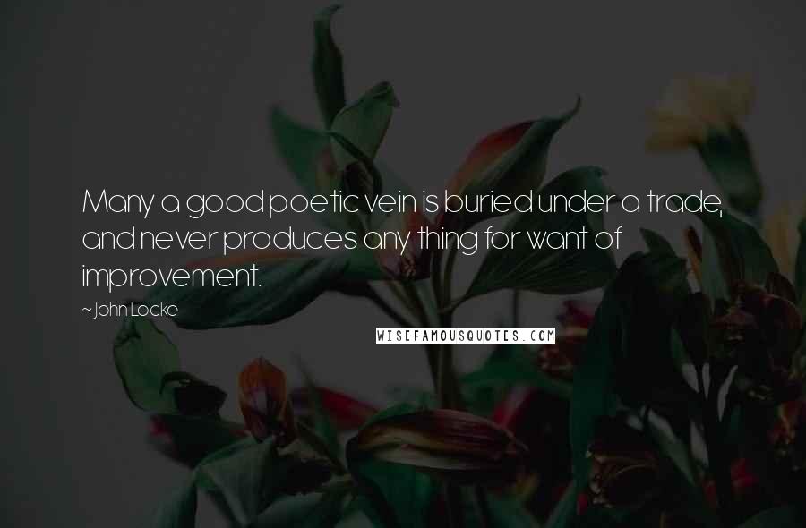 John Locke Quotes: Many a good poetic vein is buried under a trade, and never produces any thing for want of improvement.