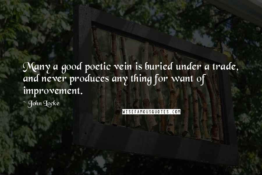 John Locke Quotes: Many a good poetic vein is buried under a trade, and never produces any thing for want of improvement.