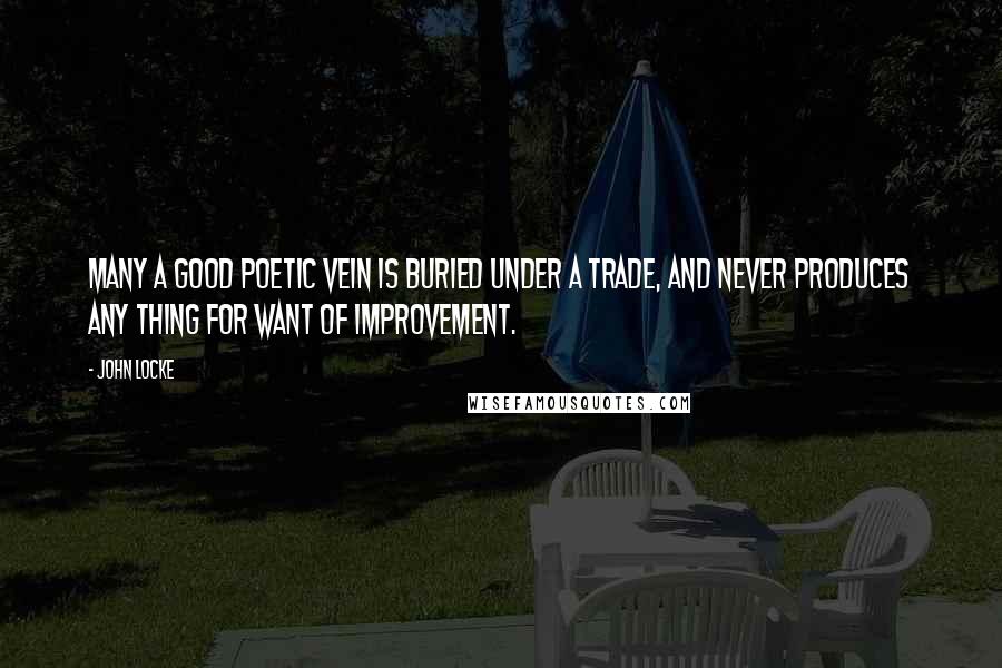 John Locke Quotes: Many a good poetic vein is buried under a trade, and never produces any thing for want of improvement.