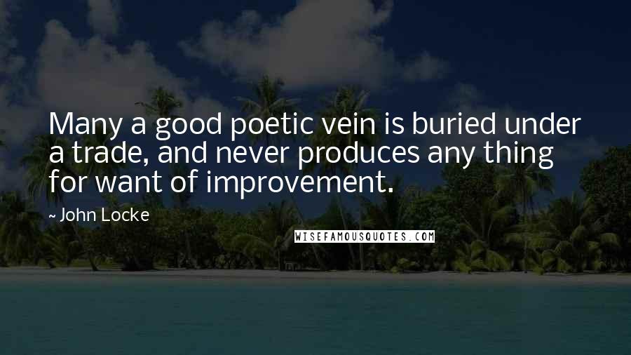 John Locke Quotes: Many a good poetic vein is buried under a trade, and never produces any thing for want of improvement.