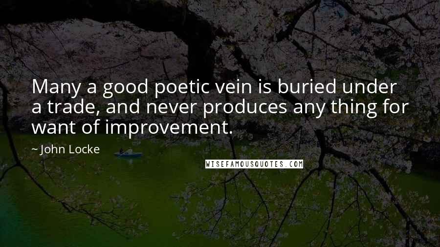 John Locke Quotes: Many a good poetic vein is buried under a trade, and never produces any thing for want of improvement.