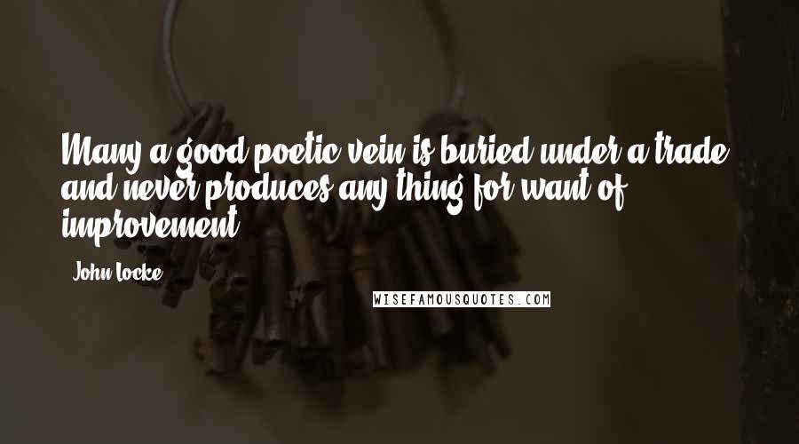 John Locke Quotes: Many a good poetic vein is buried under a trade, and never produces any thing for want of improvement.