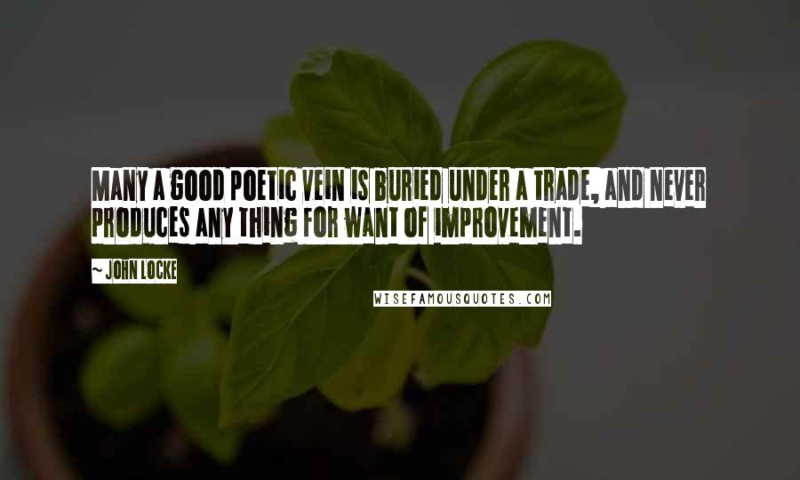John Locke Quotes: Many a good poetic vein is buried under a trade, and never produces any thing for want of improvement.