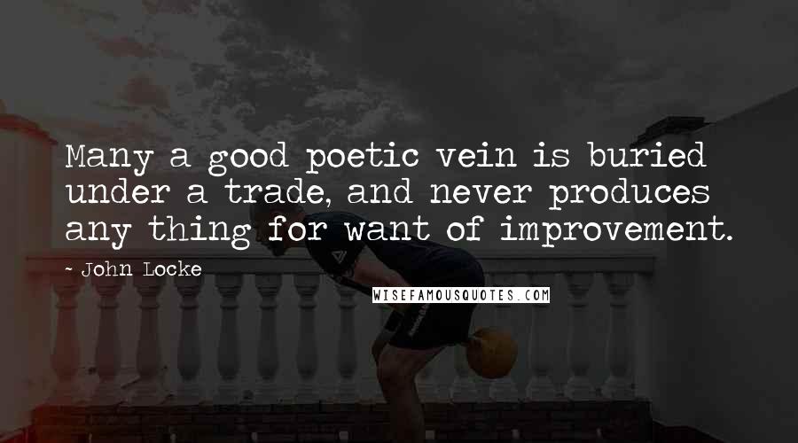 John Locke Quotes: Many a good poetic vein is buried under a trade, and never produces any thing for want of improvement.