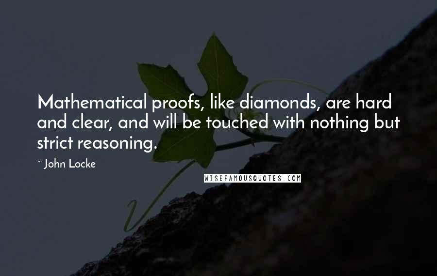 John Locke Quotes: Mathematical proofs, like diamonds, are hard and clear, and will be touched with nothing but strict reasoning.