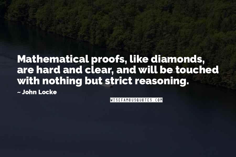 John Locke Quotes: Mathematical proofs, like diamonds, are hard and clear, and will be touched with nothing but strict reasoning.