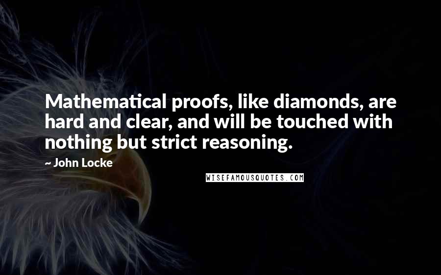 John Locke Quotes: Mathematical proofs, like diamonds, are hard and clear, and will be touched with nothing but strict reasoning.