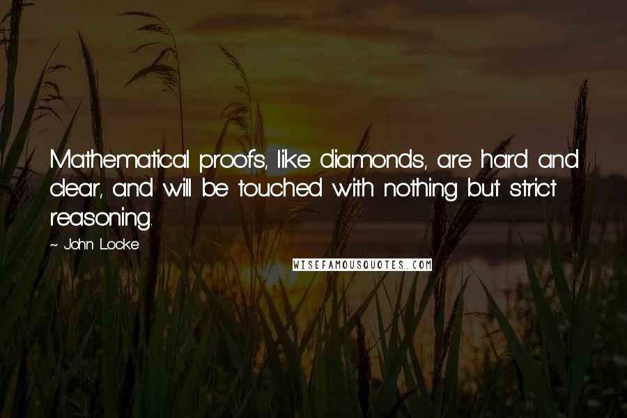 John Locke Quotes: Mathematical proofs, like diamonds, are hard and clear, and will be touched with nothing but strict reasoning.