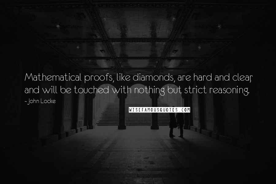 John Locke Quotes: Mathematical proofs, like diamonds, are hard and clear, and will be touched with nothing but strict reasoning.