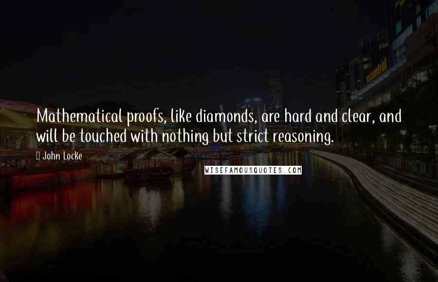 John Locke Quotes: Mathematical proofs, like diamonds, are hard and clear, and will be touched with nothing but strict reasoning.
