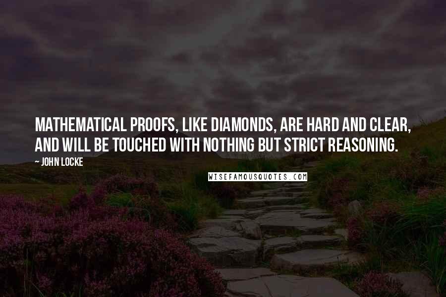 John Locke Quotes: Mathematical proofs, like diamonds, are hard and clear, and will be touched with nothing but strict reasoning.
